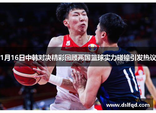 1月16日中韩对决精彩回顾两国篮球实力碰撞引发热议