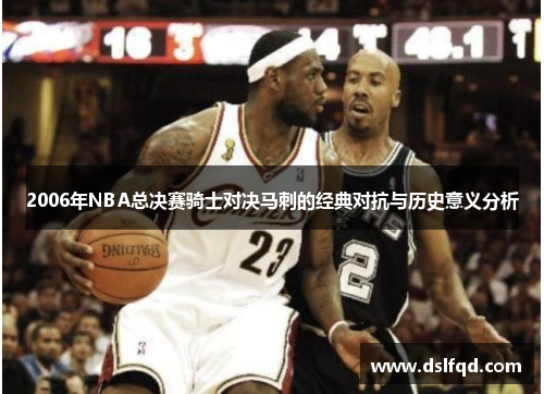 2006年NBA总决赛骑士对决马刺的经典对抗与历史意义分析