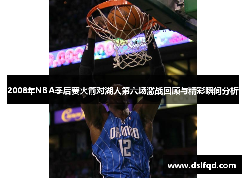 2008年NBA季后赛火箭对湖人第六场激战回顾与精彩瞬间分析