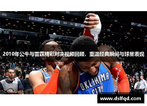 2010年公牛与雷霆精彩对决视频回顾，重温经典瞬间与球星表现