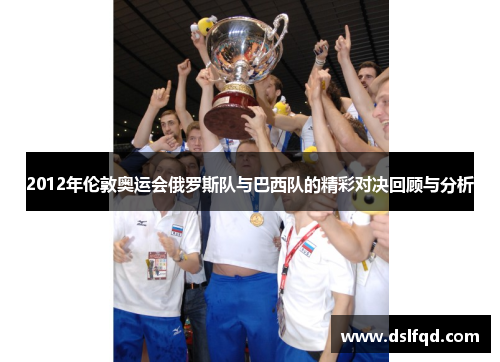 2012年伦敦奥运会俄罗斯队与巴西队的精彩对决回顾与分析
