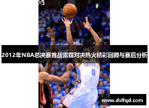 2012年NBA总决赛首战雷霆对决热火精彩回顾与赛后分析