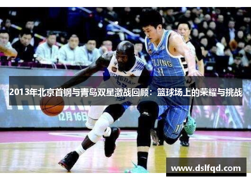 2013年北京首钢与青岛双星激战回顾：篮球场上的荣耀与挑战