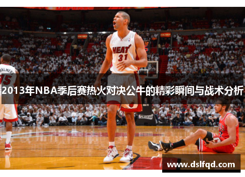 2013年NBA季后赛热火对决公牛的精彩瞬间与战术分析