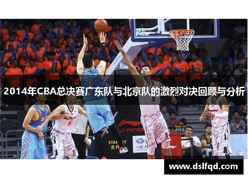 2014年CBA总决赛广东队与北京队的激烈对决回顾与分析