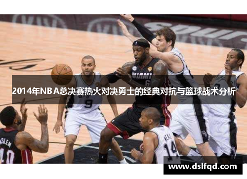 2014年NBA总决赛热火对决勇士的经典对抗与篮球战术分析