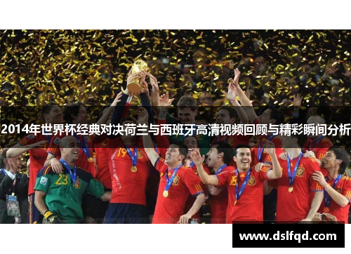 2014年世界杯经典对决荷兰与西班牙高清视频回顾与精彩瞬间分析