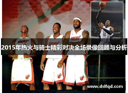 2015年热火与骑士精彩对决全场录像回顾与分析