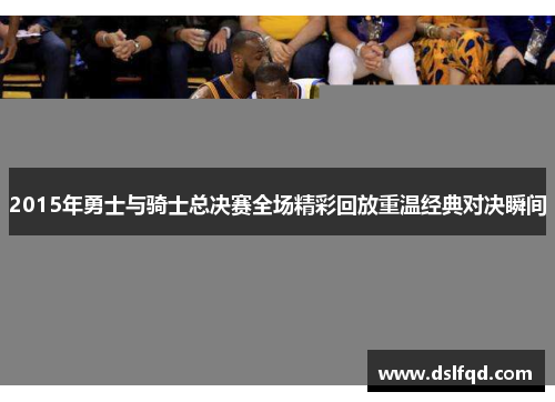 2015年勇士与骑士总决赛全场精彩回放重温经典对决瞬间