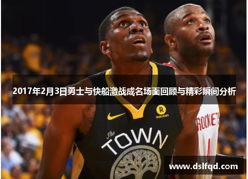 2017年2月3日勇士与快船激战成名场面回顾与精彩瞬间分析
