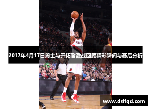 2017年4月17日勇士与开拓者激战回顾精彩瞬间与赛后分析
