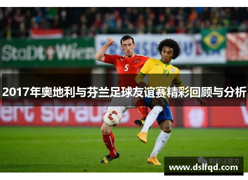 2017年奥地利与芬兰足球友谊赛精彩回顾与分析