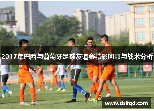 2017年巴西与葡萄牙足球友谊赛精彩回顾与战术分析