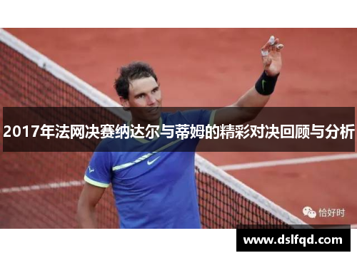 2017年法网决赛纳达尔与蒂姆的精彩对决回顾与分析