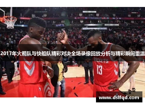 2017年火箭队与快船队精彩对决全场录像回放分析与精彩瞬间重温