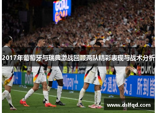 2017年葡萄牙与瑞典激战回顾两队精彩表现与战术分析