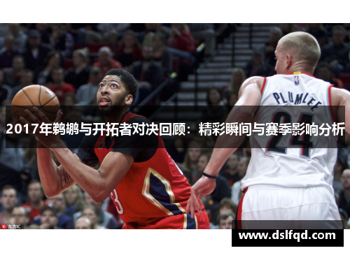 2017年鹈鹕与开拓者对决回顾：精彩瞬间与赛季影响分析