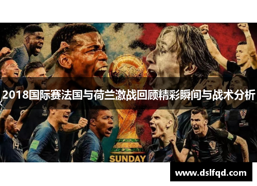 2018国际赛法国与荷兰激战回顾精彩瞬间与战术分析