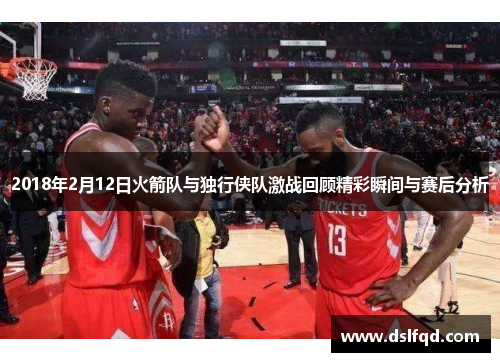 2018年2月12日火箭队与独行侠队激战回顾精彩瞬间与赛后分析