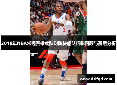 2018年NBA常规赛雄鹿队对阵快船队精彩回顾与赛后分析
