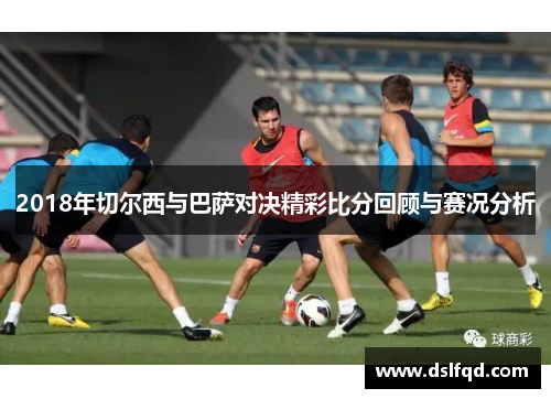 2018年切尔西与巴萨对决精彩比分回顾与赛况分析