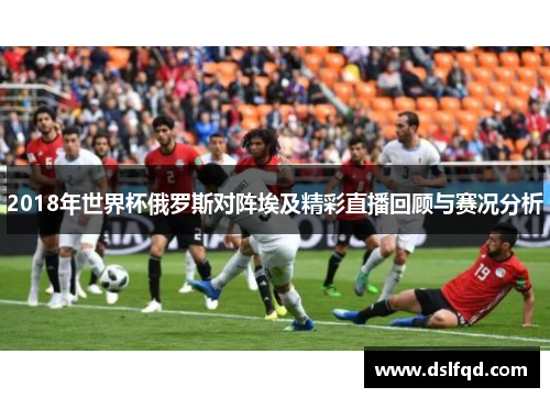 2018年世界杯俄罗斯对阵埃及精彩直播回顾与赛况分析