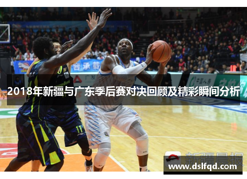 2018年新疆与广东季后赛对决回顾及精彩瞬间分析