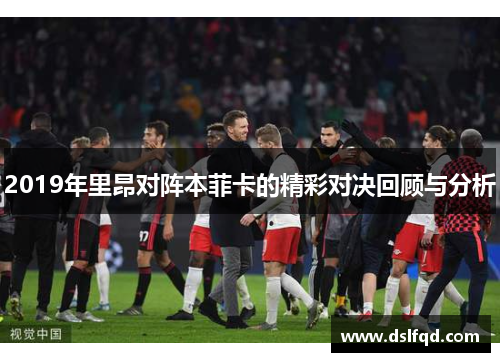 2019年里昂对阵本菲卡的精彩对决回顾与分析