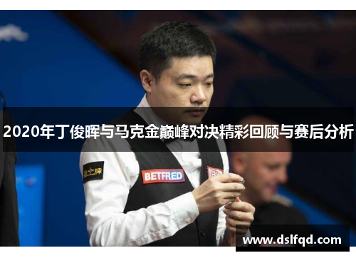 2020年丁俊晖与马克金巅峰对决精彩回顾与赛后分析