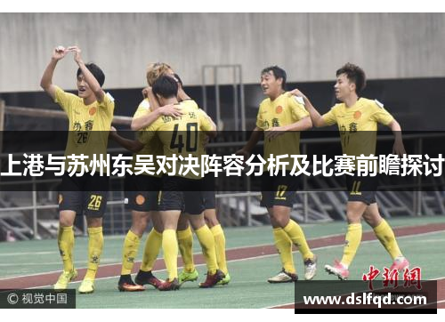 上港与苏州东吴对决阵容分析及比赛前瞻探讨