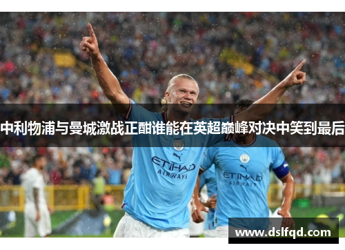 中利物浦与曼城激战正酣谁能在英超巅峰对决中笑到最后