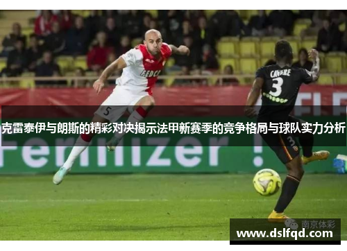 克雷泰伊与朗斯的精彩对决揭示法甲新赛季的竞争格局与球队实力分析