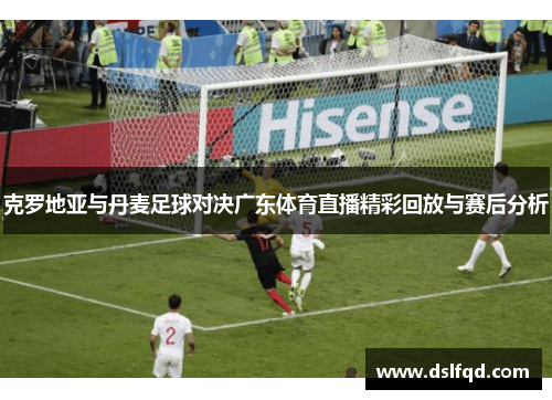 克罗地亚与丹麦足球对决广东体育直播精彩回放与赛后分析