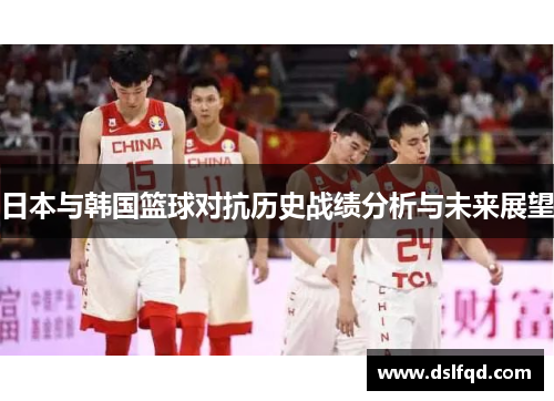 日本与韩国篮球对抗历史战绩分析与未来展望