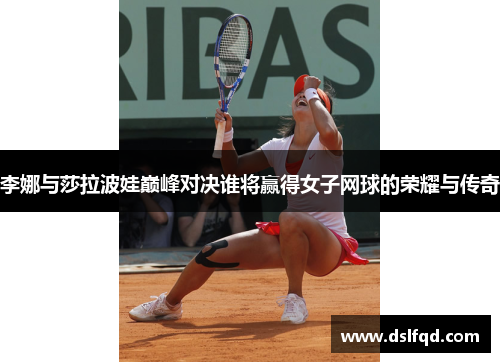 李娜与莎拉波娃巅峰对决谁将赢得女子网球的荣耀与传奇