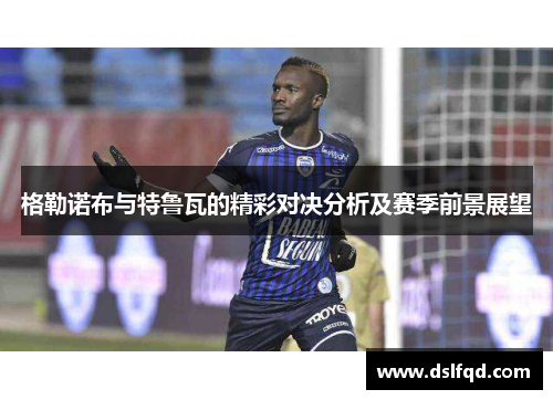 格勒诺布与特鲁瓦的精彩对决分析及赛季前景展望