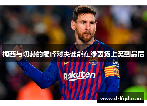 梅西与切赫的巅峰对决谁能在绿茵场上笑到最后
