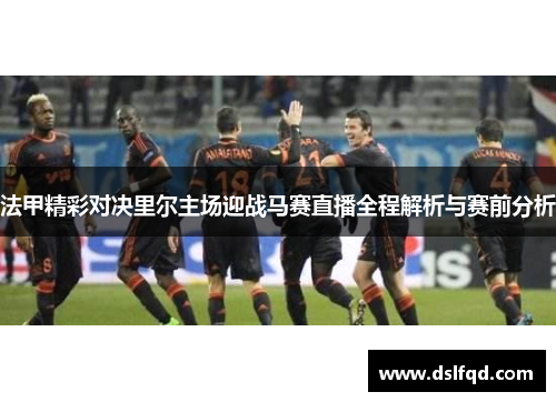 法甲精彩对决里尔主场迎战马赛直播全程解析与赛前分析