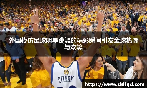 外国模仿足球明星跳舞的精彩瞬间引发全球热潮与欢笑