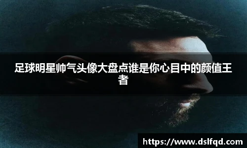 足球明星帅气头像大盘点谁是你心目中的颜值王者