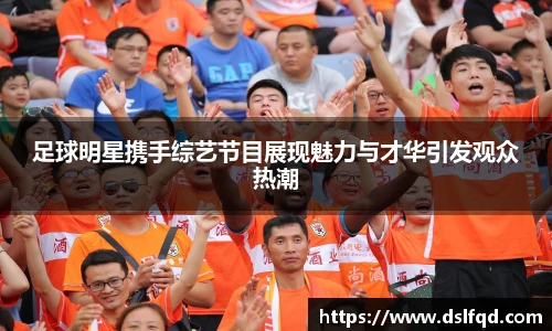 足球明星携手综艺节目展现魅力与才华引发观众热潮